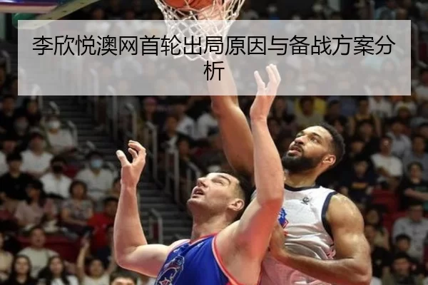 李欣悦澳网首轮出局原因与备战方案分析